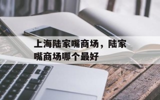 上海陆家嘴商场，陆家嘴商场哪个最好