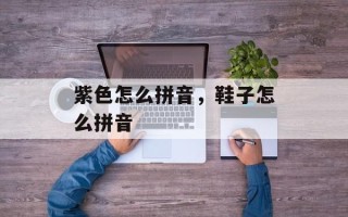 紫色怎么拼音，鞋子怎么拼音