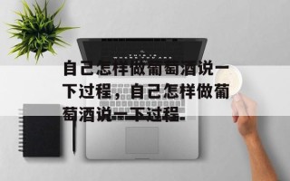 自己怎样做葡萄酒说一下过程，自己怎样做葡萄酒说一下过程