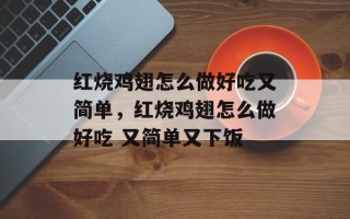 红烧鸡翅怎么做好吃又简单，红烧鸡翅怎么做好吃 又简单又下饭