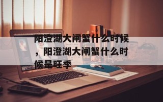 阳澄湖大闸蟹什么时候，阳澄湖大闸蟹什么时候是旺季