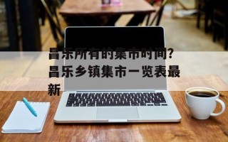 昌乐所有的集市时间？昌乐乡镇集市一览表最新