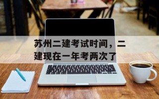 苏州二建考试时间，二建现在一年考两次了
