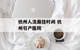 杭州人流最佳时间 杭州引产医院