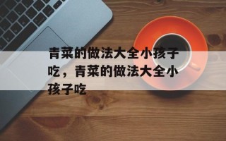 青菜的做法大全小孩子吃，青菜的做法大全小孩子吃