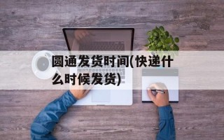 圆通发货时间(快递什么时候发货)