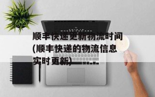 顺丰快递更新物流时间(顺丰快递的物流信息实时更新)