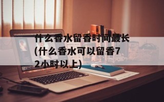 什么香水留香时间最长(什么香水可以留香72小时以上)