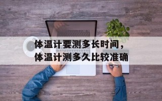 体温计要测多长时间，体温计测多久比较准确