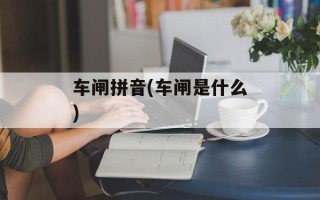 车闸拼音(车闸是什么)