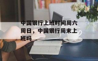 中国银行上班时间周六周日，中国银行周末上班吗