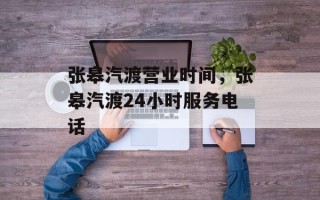 张皋汽渡营业时间，张皋汽渡24小时服务电话