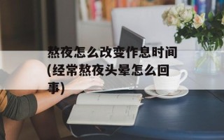 熬夜怎么改变作息时间(经常熬夜头晕怎么回事)