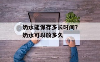 奶水能保存多长时间？奶水可以放多久