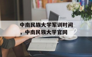 中南民族大学军训时间，中南民族大学官网