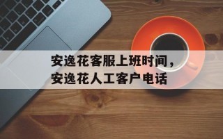 安逸花客服上班时间，安逸花人工客户电话