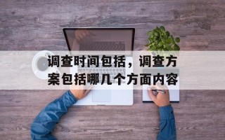 调查时间包括，调查方案包括哪几个方面内容