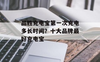 品胜充电宝第一次充电多长时间？十大品牌最好充电宝