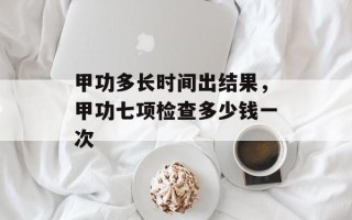 甲功多长时间出结果，甲功七项检查多少钱一次