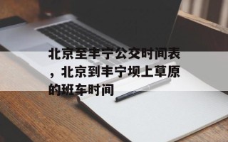 北京至丰宁公交时间表，北京到丰宁坝上草原的班车时间