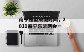 南宁东盟放假时间，2019南宁东盟两会一节