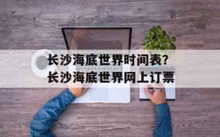 长沙海底世界时间表？长沙海底世界网上订票