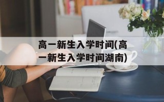 高一新生入学时间(高一新生入学时间湖南)