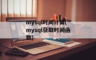 mysql时间计算(mysql获取时间函数)