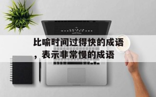 比喻时间过得快的成语，表示非常慢的成语