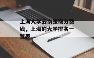 上海大学云南录取分数线，上海的大学排名一览表
