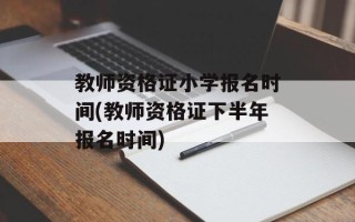 教师资格证小学报名时间(教师资格证下半年报名时间)