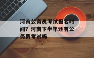 河南公务员考试报名时间？河南下半年还有公务员考试吗