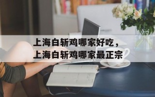 上海白斩鸡哪家好吃，上海白斩鸡哪家最正宗
