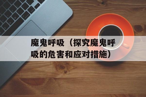 魔鬼呼吸（探究魔鬼呼吸的危害和应对措施）-第1张图片-