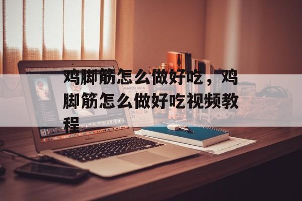 鸡脚筋怎么做好吃，鸡脚筋怎么做好吃视频教程-第1张图片-