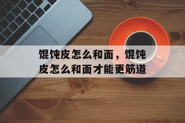 馄饨皮怎么和面，馄饨皮怎么和面才能更筋道-第1张图片-