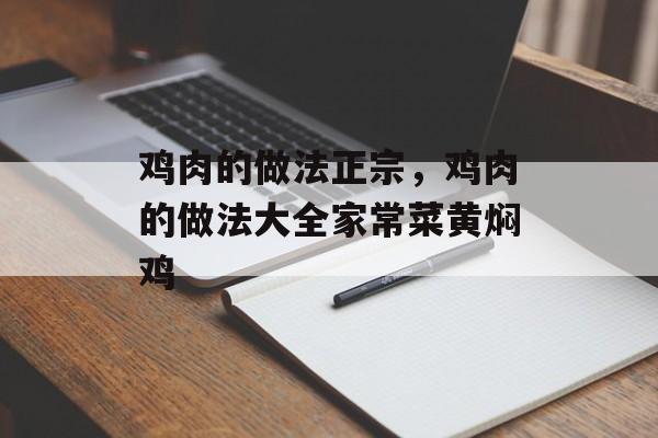 鸡肉的做法正宗，鸡肉的做法大全家常菜黄焖鸡-第1张图片-