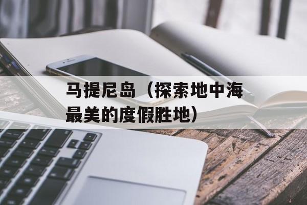 马提尼岛（探索地中海最美的度假胜地）-第1张图片-