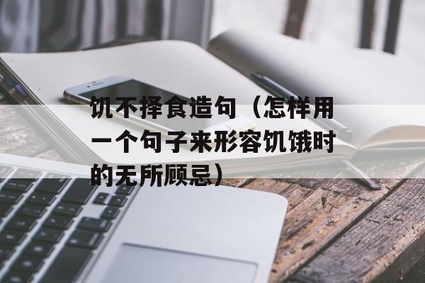 饥不择食造句（怎样用一个句子来形容饥饿时的无所顾忌）-第1张图片-