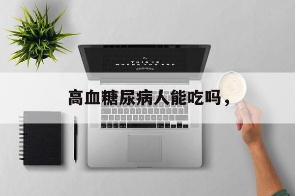 高血糖尿病人能吃吗，-第1张图片-