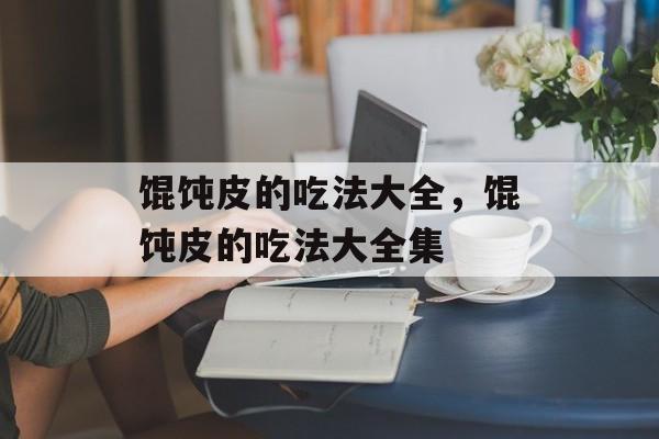馄饨皮的吃法大全，馄饨皮的吃法大全集-第1张图片-