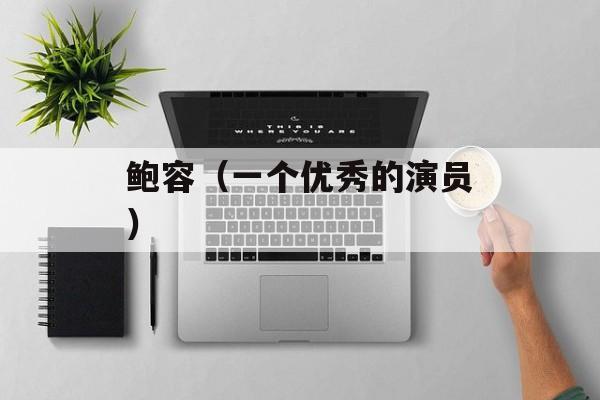 鲍容（一个优秀的演员）-第1张图片-