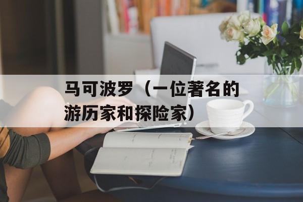 马可波罗（一位著名的游历家和探险家）-第1张图片-