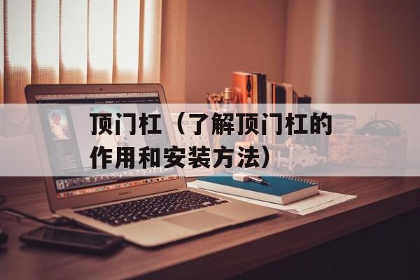 顶门杠（了解顶门杠的作用和安装方法）-第1张图片-