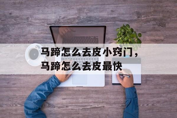 马蹄怎么去皮小窍门，马蹄怎么去皮最快-第1张图片-