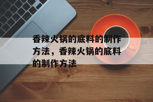 香辣火锅的底料的制作方法，香辣火锅的底料的制作方法-第1张图片-