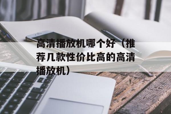高清播放机哪个好（推荐几款性价比高的高清播放机）-第1张图片-