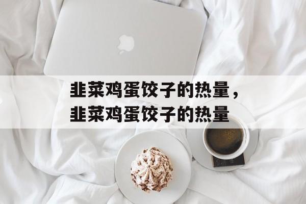 韭菜鸡蛋饺子的热量，韭菜鸡蛋饺子的热量-第1张图片-