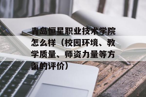 青岛恒星职业技术学院怎么样（校园环境、教学质量、师资力量等方面的评价）-第1张图片-