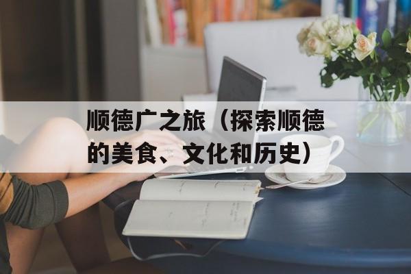 顺德广之旅（探索顺德的美食、文化和历史）-第1张图片-